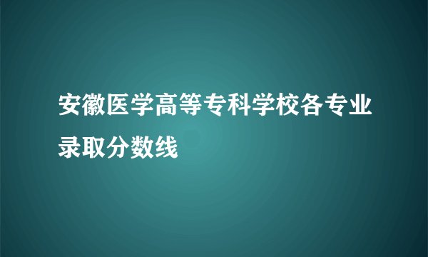 安徽医学高等专科学校各专业录取分数线
