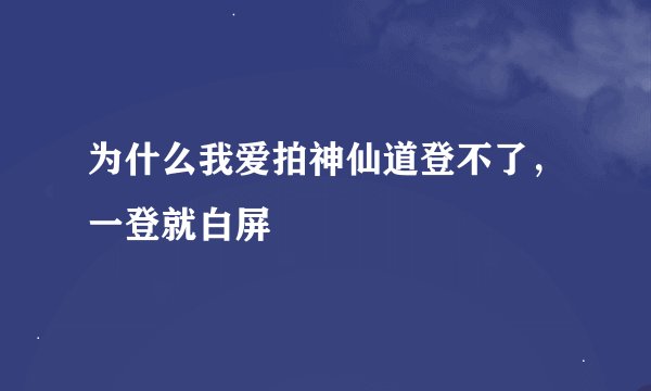 为什么我爱拍神仙道登不了，一登就白屏