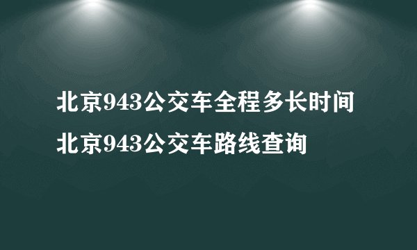 北京943公交车全程多长时间 北京943公交车路线查询