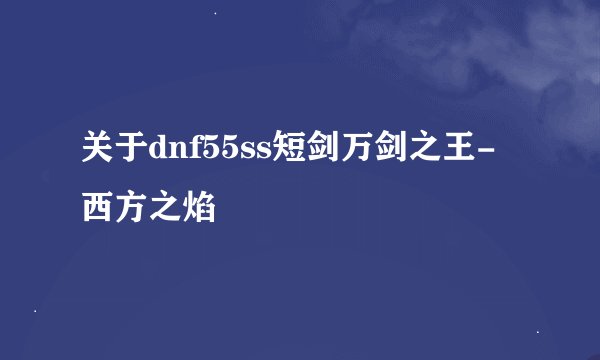 关于dnf55ss短剑万剑之王-西方之焰