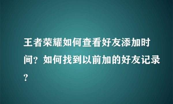 王者荣耀如何查看好友添加时间？如何找到以前加的好友记录？