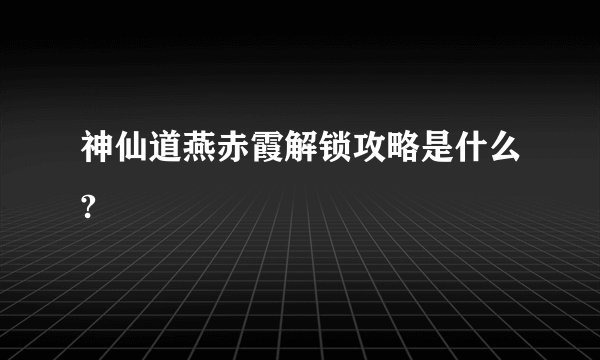 神仙道燕赤霞解锁攻略是什么?