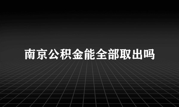 南京公积金能全部取出吗