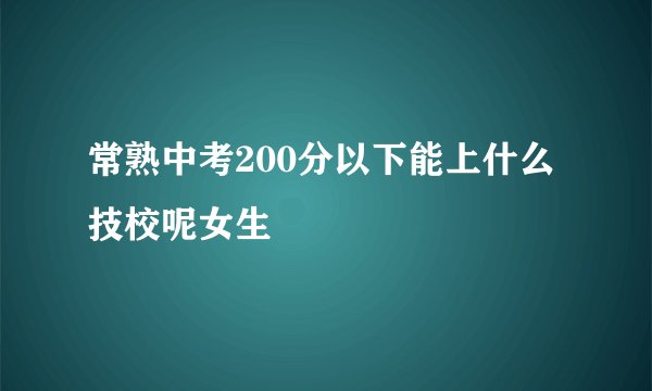常熟中考200分以下能上什么技校呢女生