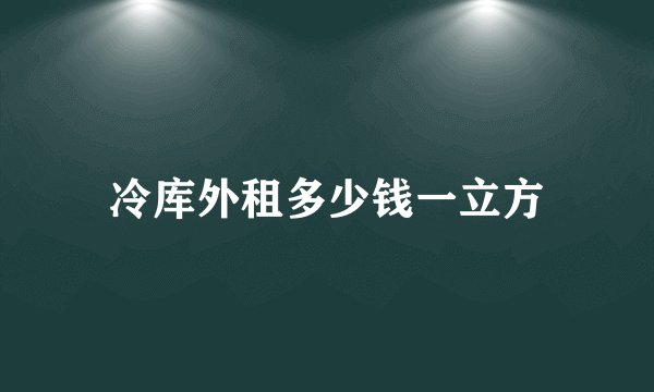 冷库外租多少钱一立方