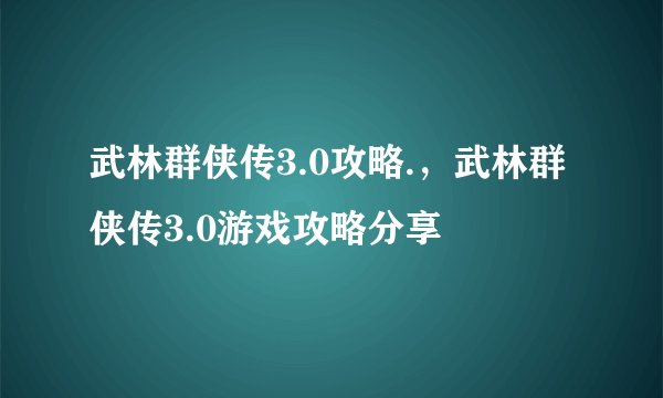 武林群侠传3.0攻略.，武林群侠传3.0游戏攻略分享