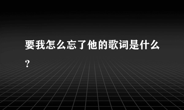 要我怎么忘了他的歌词是什么？