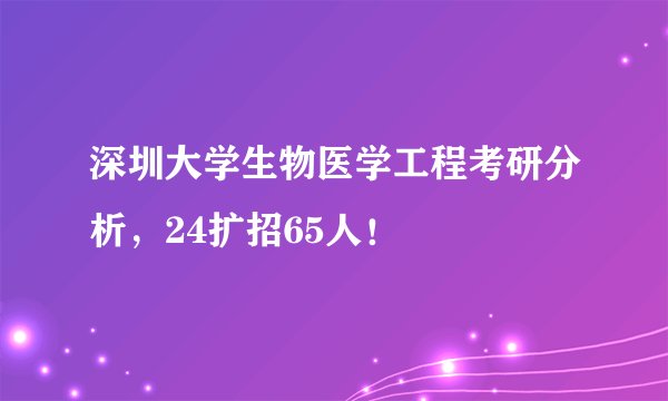 深圳大学生物医学工程考研分析，24扩招65人！