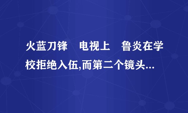 火蓝刀锋 电视上 鲁炎在学校拒绝入伍,而第二个镜头,鲁炎却已经入伍,
