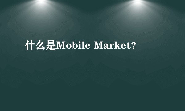什么是Mobile Market？