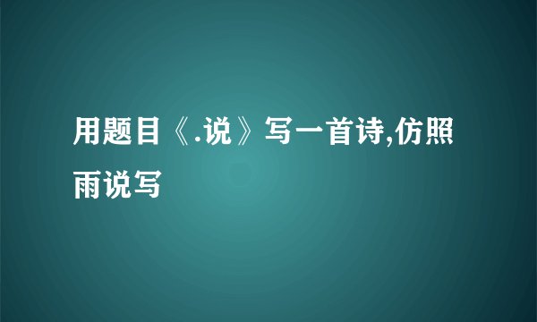 用题目《.说》写一首诗,仿照雨说写
