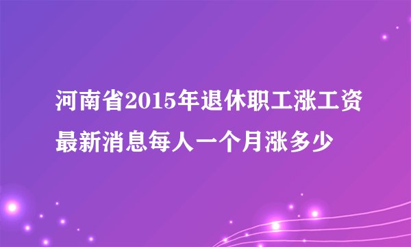 河南省2015年退休职工涨工资最新消息每人一个月涨多少