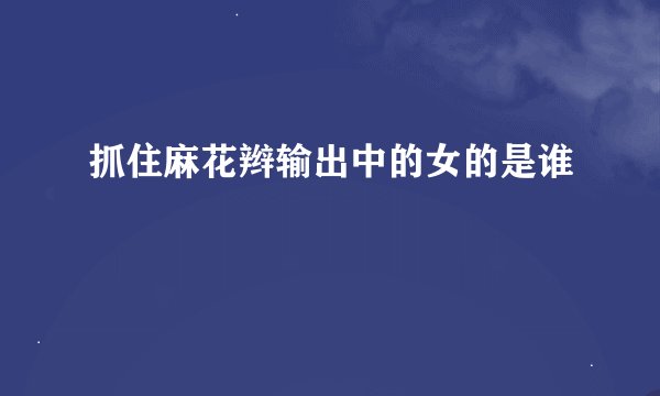 抓住麻花辫输出中的女的是谁
