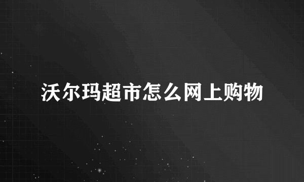 沃尔玛超市怎么网上购物