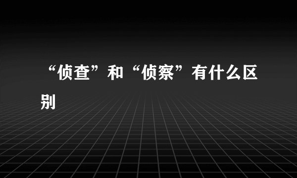“侦查”和“侦察”有什么区别