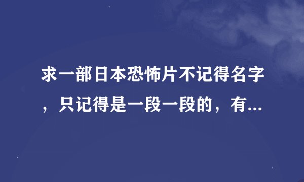 求一部日本恐怖片不记得名字，只记得是一段一段的，有一段是一个女孩的下巴没有了，