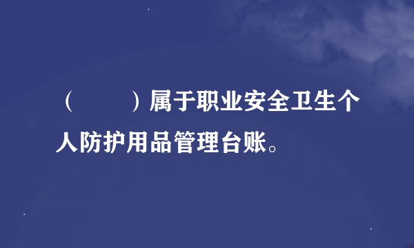 （　　）属于职业安全卫生个人防护用品管理台账。