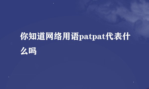 你知道网络用语patpat代表什么吗