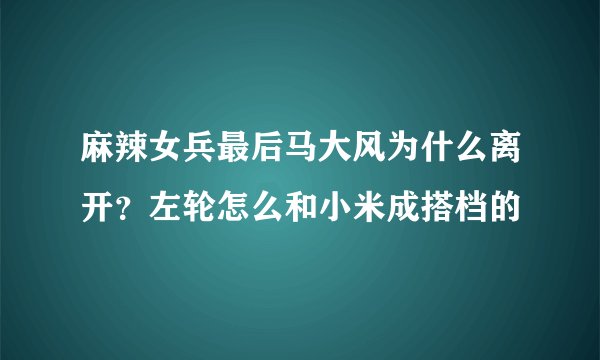 麻辣女兵最后马大风为什么离开？左轮怎么和小米成搭档的