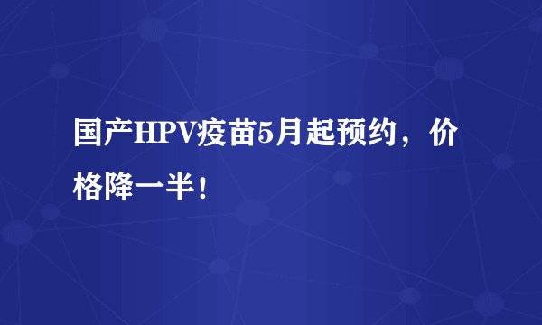国产HPV疫苗5月起预约，价格降一半！