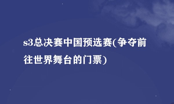 s3总决赛中国预选赛(争夺前往世界舞台的门票)