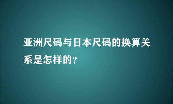 亚洲尺码与日本尺码的换算关系是怎样的？