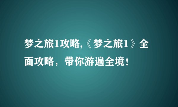 梦之旅1攻略,《梦之旅1》全面攻略，带你游遍全境！
