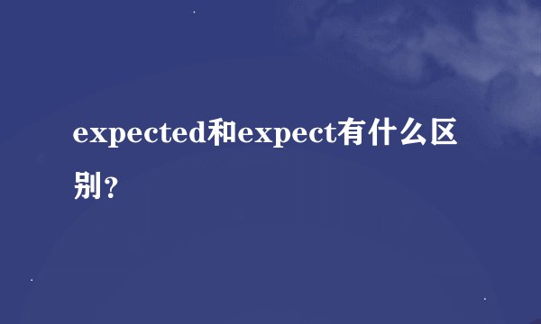 expected和expect有什么区别？