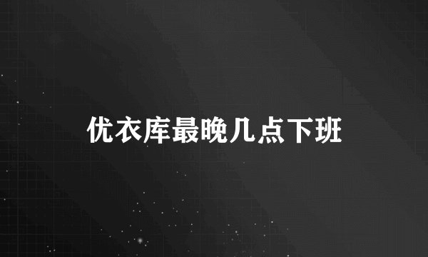 优衣库最晚几点下班