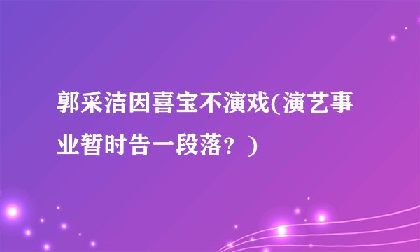 郭采洁因喜宝不演戏(演艺事业暂时告一段落？)