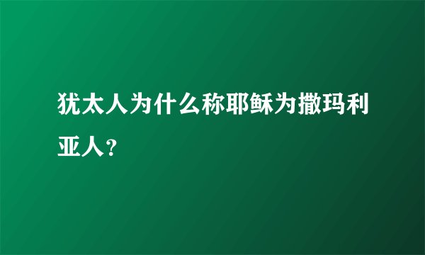犹太人为什么称耶稣为撒玛利亚人？
