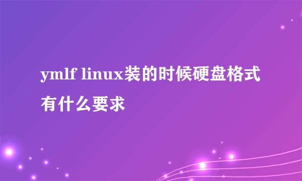 ymlf linux装的时候硬盘格式有什么要求