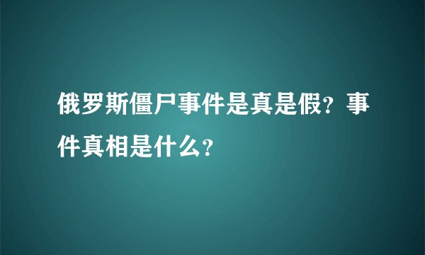 俄罗斯僵尸事件是真是假？事件真相是什么？
