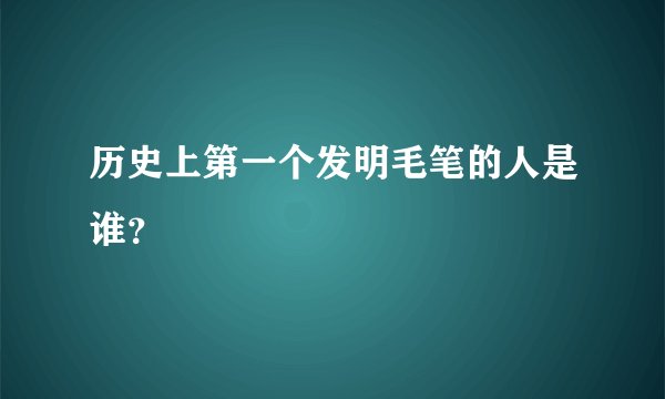 历史上第一个发明毛笔的人是谁？