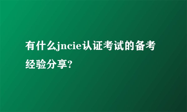 有什么jncie认证考试的备考经验分享?