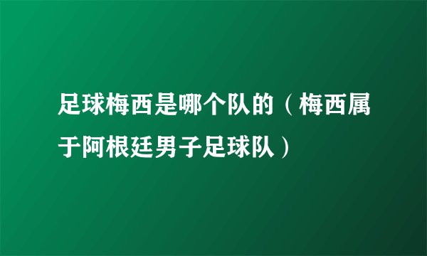 足球梅西是哪个队的（梅西属于阿根廷男子足球队）