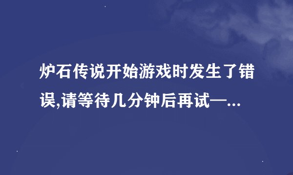 炉石传说开始游戏时发生了错误,请等待几分钟后再试—游戏解决方案