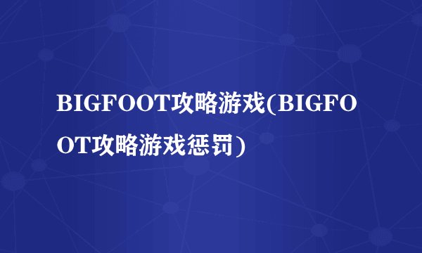 BIGFOOT攻略游戏(BIGFOOT攻略游戏惩罚)