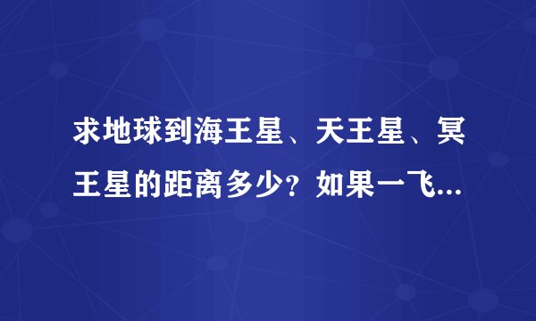 求地球到海王星、天王星、冥王星的距离多少？如果一飞船速度每秒钟18公里，从地球出发分别要多少时间？