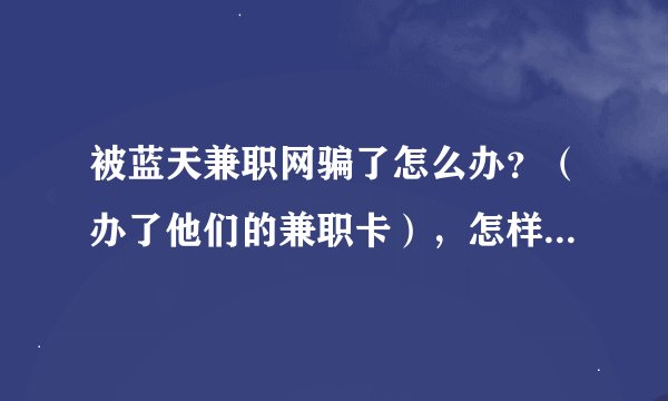 被蓝天兼职网骗了怎么办？（办了他们的兼职卡），怎样才能退钱呀？