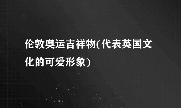 伦敦奥运吉祥物(代表英国文化的可爱形象)