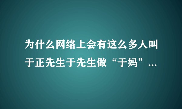 为什么网络上会有这么多人叫于正先生于先生做“于妈”、“于抄抄”?于正先生明明是男的!