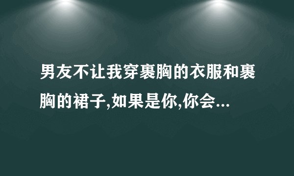 男友不让我穿裹胸的衣服和裹胸的裙子,如果是你,你会怎么做?
