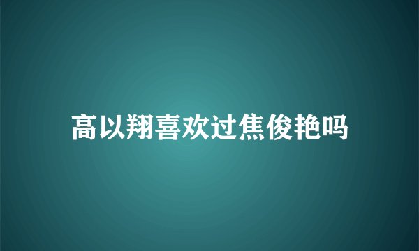 高以翔喜欢过焦俊艳吗