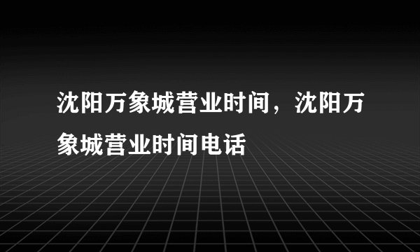 沈阳万象城营业时间，沈阳万象城营业时间电话