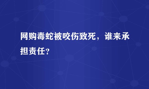 网购毒蛇被咬伤致死，谁来承担责任？