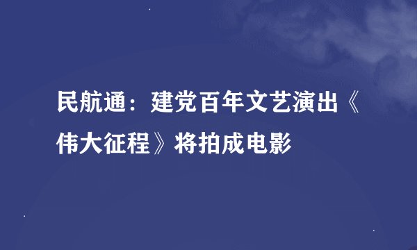 民航通：建党百年文艺演出《伟大征程》将拍成电影