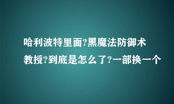 哈利波特里面?黑魔法防御术教授?到底是怎么了?一部换一个