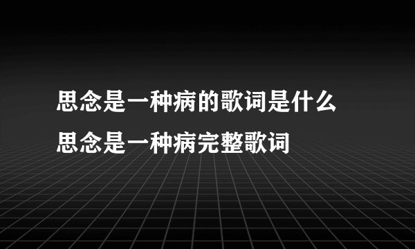思念是一种病的歌词是什么 思念是一种病完整歌词
