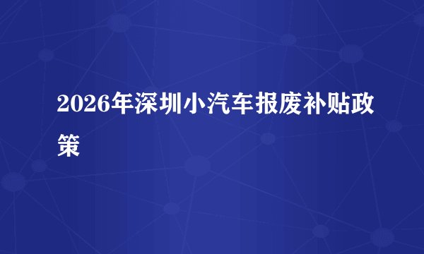2026年深圳小汽车报废补贴政策